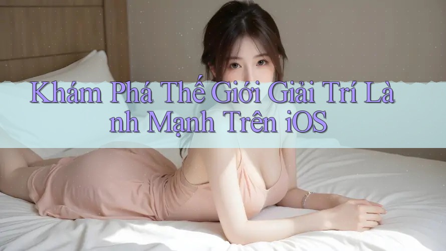 Khám Phá Thế Giới Giải Trí Lành Mạnh Trên iOS Khám Phá Thế Giới Giải Trí Lành Mạnh Trên iOS