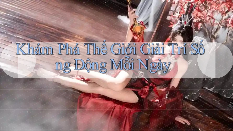 Khám Phá Thế Giới Giải Trí Sống Động Mỗi Ngày