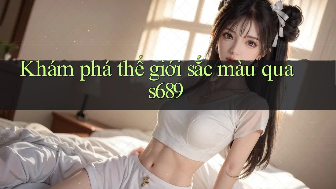 Khám phá thế giới sắc màu qua s689