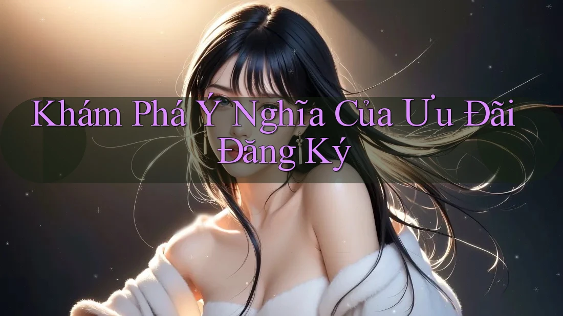 Khám Phá Ý Nghĩa Của Ưu Đãi Đăng Ký