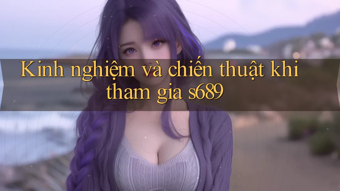 Kinh nghiệm và chiến thuật khi tham gia s689