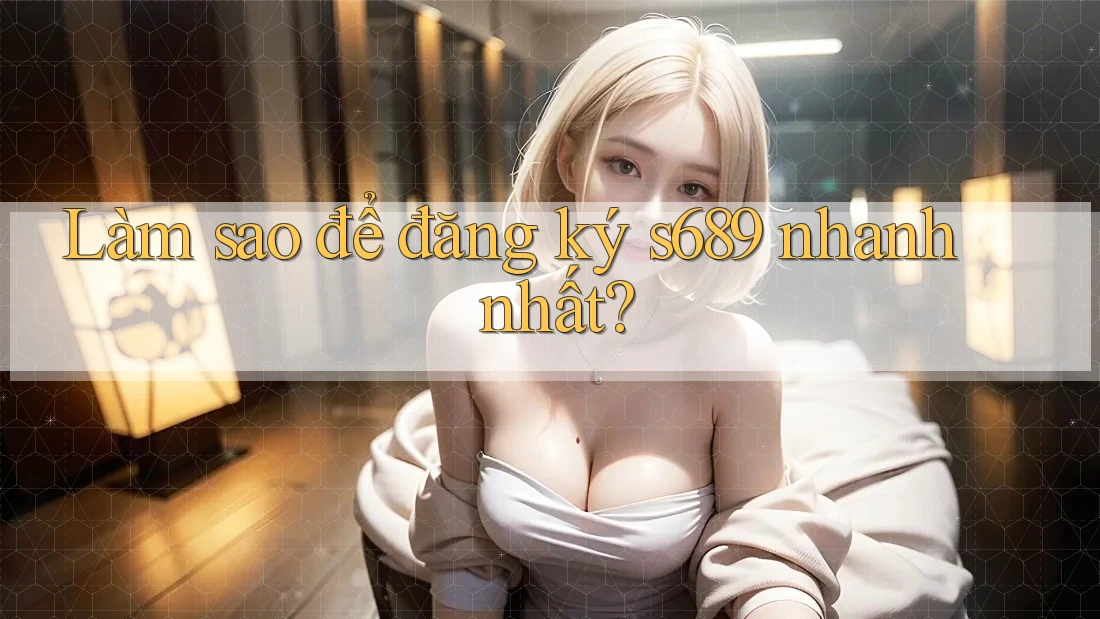 Làm sao để đăng ký s689 nhanh nhất?