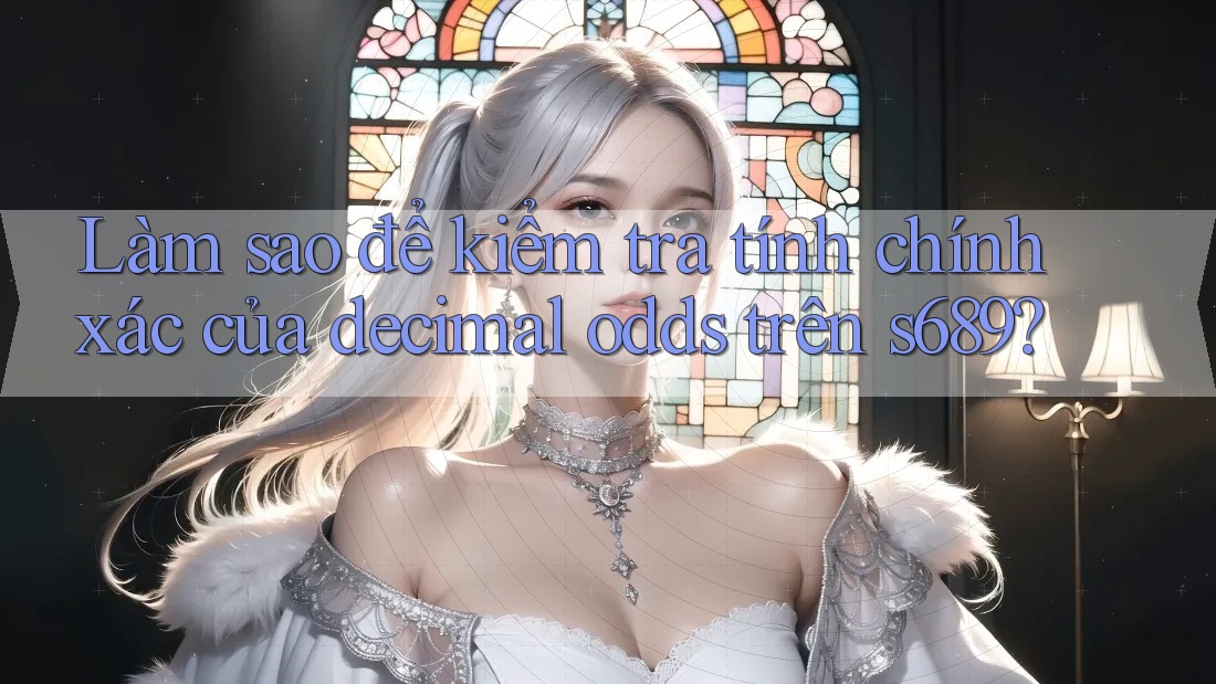 Làm sao để kiểm tra tính chính xác của decimal odds trên s689?