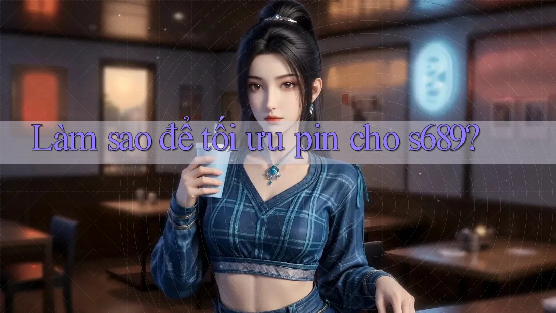 Làm sao để tối ưu pin cho s689? Làm sao để tối ưu pin cho s689?