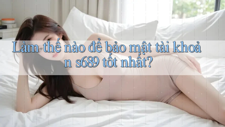 Làm thế nào để bảo mật tài khoản s689 tốt nhất?