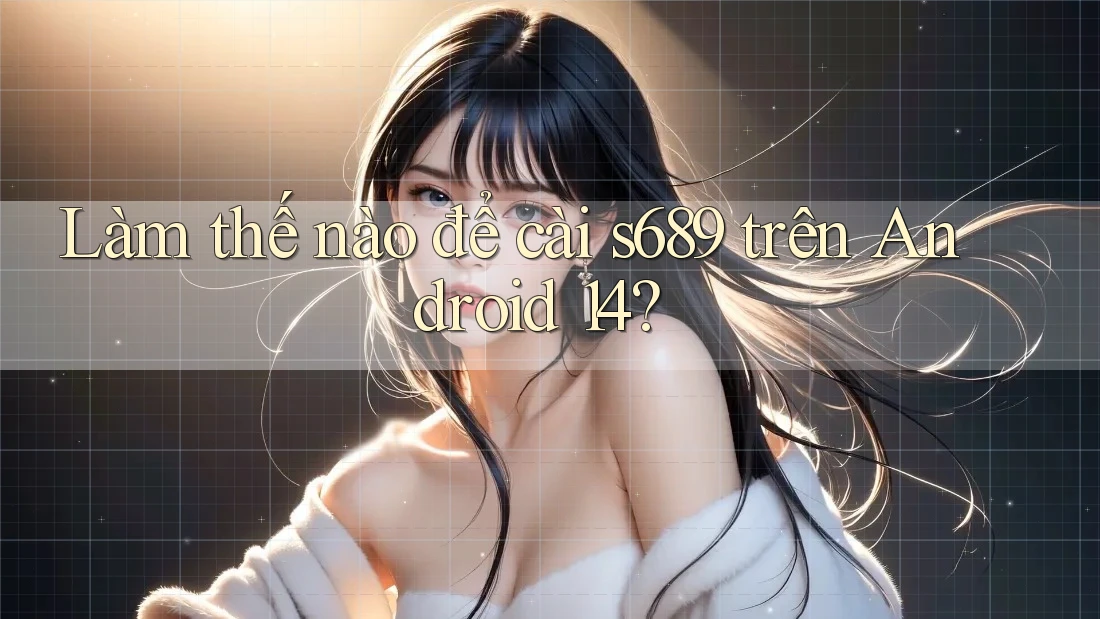 Làm thế nào để cài s689 trên Android 14? Làm thế nào để cài s689 trên Android 14?