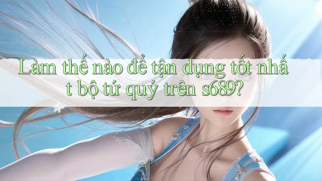 Làm thế nào để tận dụng tốt nhất bộ tứ quý trên s689?