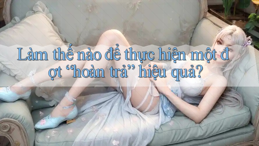 Làm thế nào để thực hiện một đợt “hoàn trả” hiệu quả?
