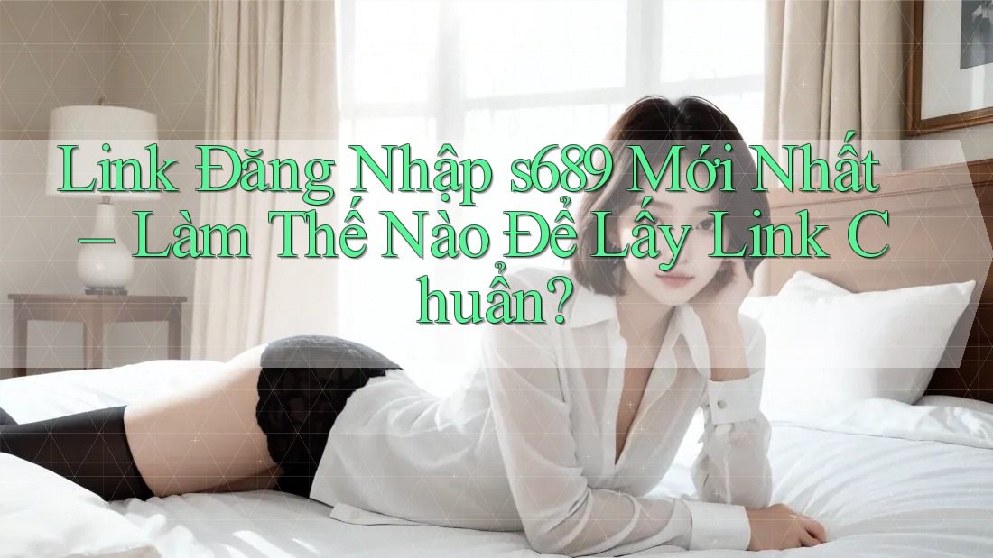 Link Đăng Nhập s689 Mới Nhất – Làm Thế Nào Để Lấy Link Chuẩn? Link Đăng Nhập s689 Mới Nhất – Làm Thế Nào Để Lấy Link Chuẩn?
