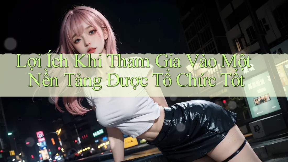 Lợi Ích Khi Tham Gia Vào Một Nền Tảng Được Tổ Chức Tốt