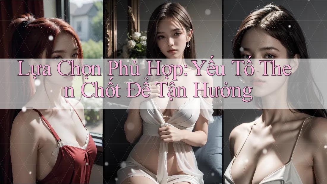 Lựa Chọn Phù Hợp: Yếu Tố Then Chốt Để Tận Hưởng