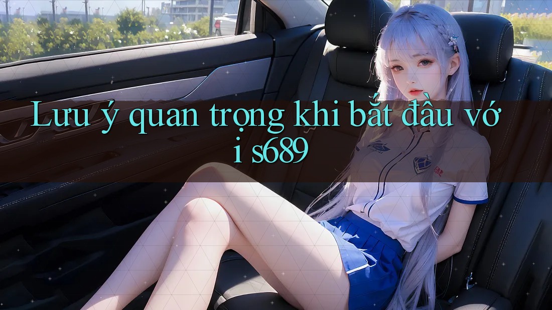 Lưu ý quan trọng khi bắt đầu với s689