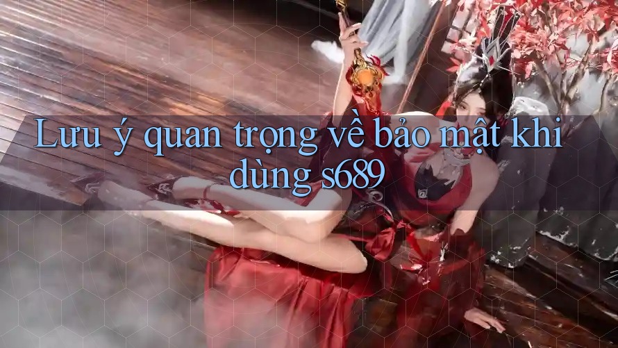 Lưu ý quan trọng về bảo mật khi dùng s689 Lưu ý quan trọng về bảo mật khi dùng s689