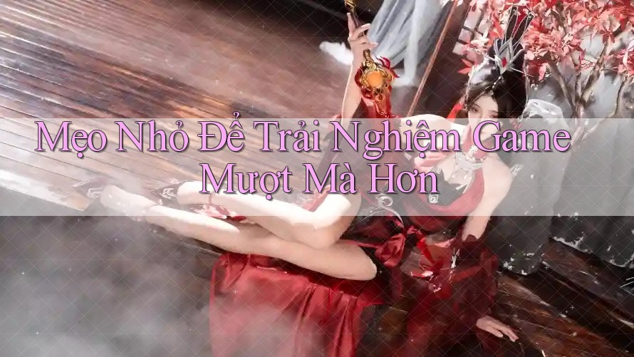Mẹo Nhỏ Để Trải Nghiệm Game Mượt Mà Hơn