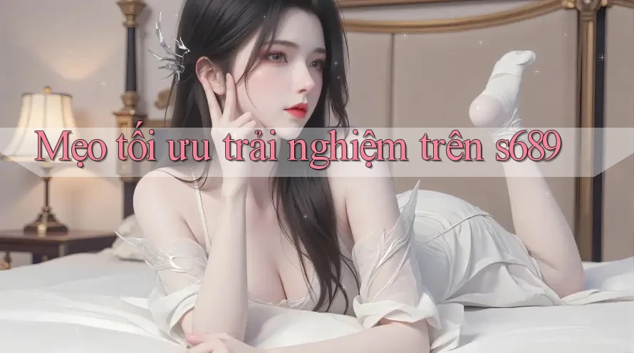 Mẹo tối ưu trải nghiệm trên s689