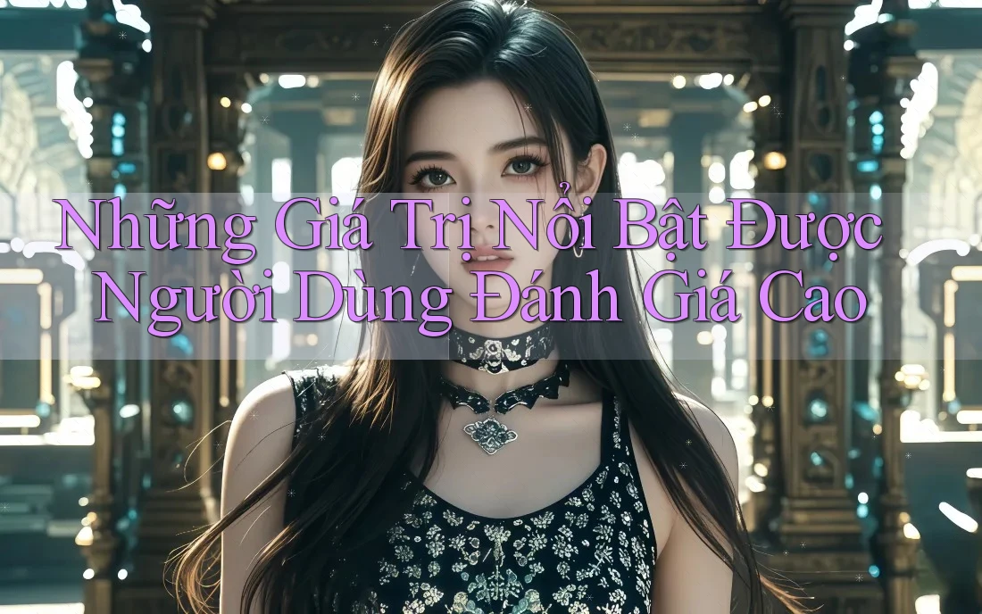 Những Giá Trị Nổi Bật Được Người Dùng Đánh Giá Cao