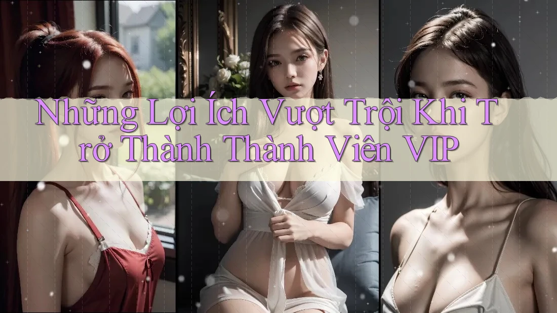 Những Lợi Ích Vượt Trội Khi Trở Thành Thành Viên VIP Những Lợi Ích Vượt Trội Khi Trở Thành Thành Viên VIP
