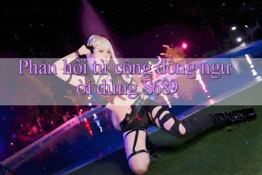 Phản hồi từ cộng đồng người dùng s689 Phản hồi từ cộng đồng người dùng s689