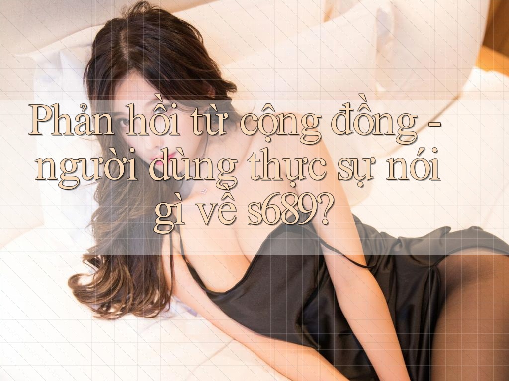 Phản hồi từ cộng đồng - người dùng thực sự nói gì về s689?