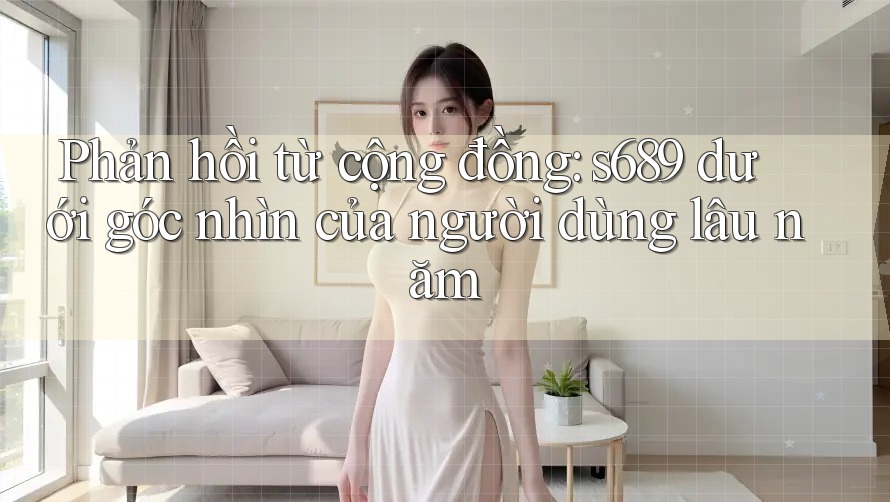 Phản hồi từ cộng đồng: s689 dưới góc nhìn của người dùng lâu năm