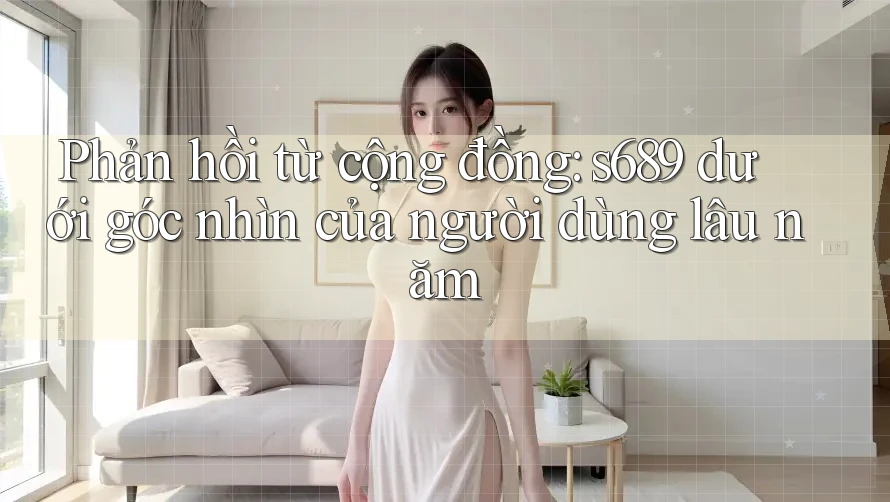 Phản hồi từ cộng đồng: s689 dưới góc nhìn của người dùng lâu năm