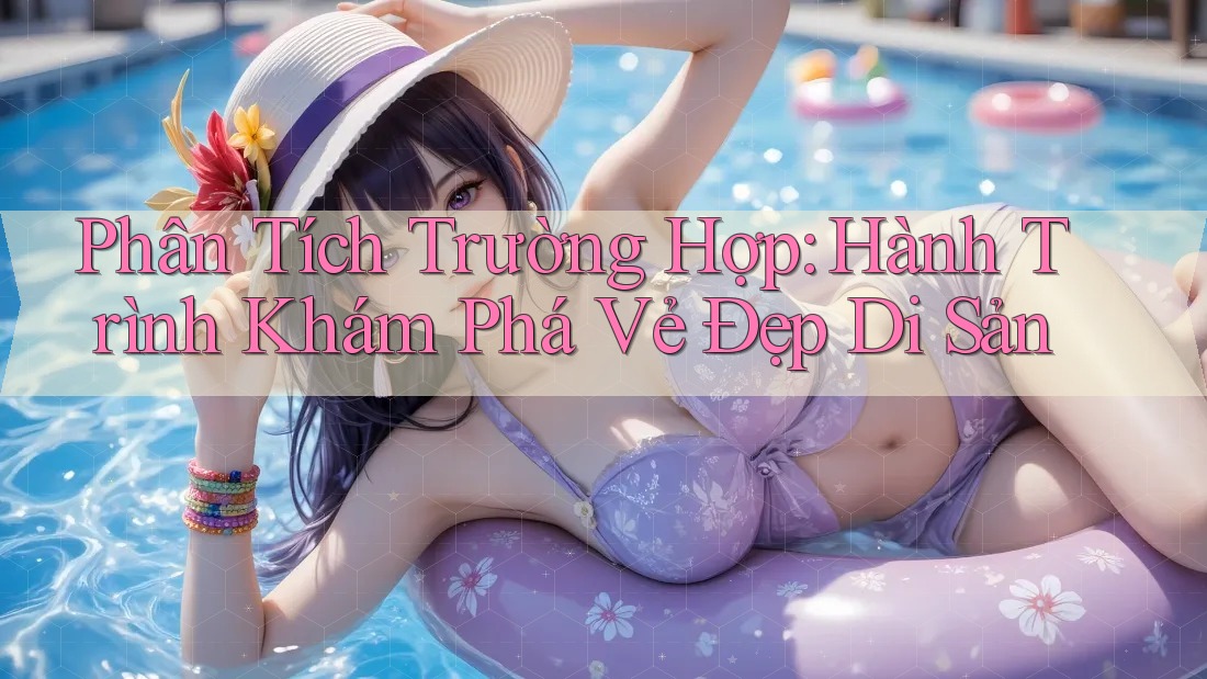 Phân Tích Trường Hợp: Hành Trình Khám Phá Vẻ Đẹp Di Sản