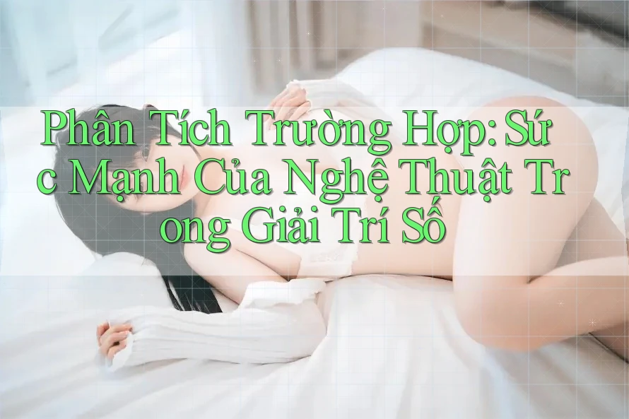 Phân Tích Trường Hợp: Sức Mạnh Của Nghệ Thuật Trong Giải Trí Số