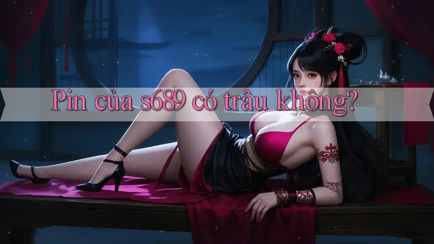 Pin của s689 có trâu không? Pin của s689 có trâu không?