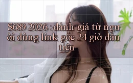 S689 2026 đánh giá từ người dùng link gốc 24 giờ đầu tiên
