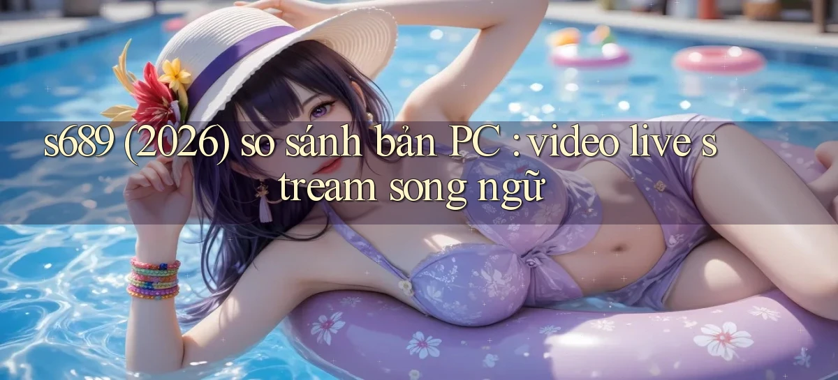s689 (2026) so sánh bản PC video live stream song ngữ