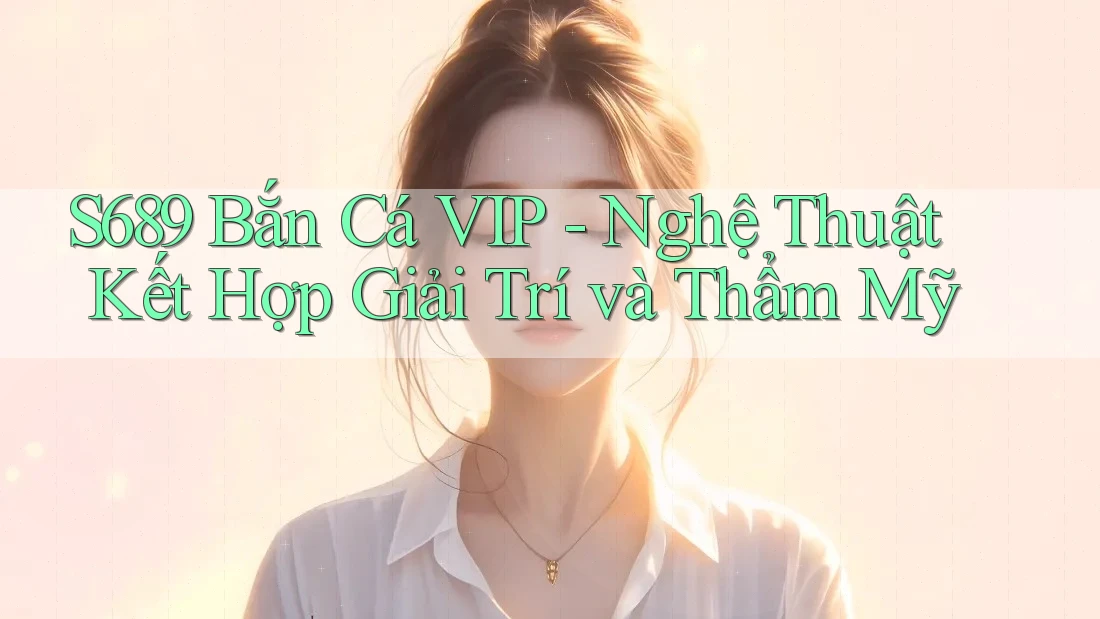 S689 Bắn Cá VIP - Nghệ Thuật Kết Hợp Giải Trí và Thẩm Mỹ S689 Bắn Cá VIP - Nghệ Thuật Kết Hợp Giải Trí và Thẩm Mỹ