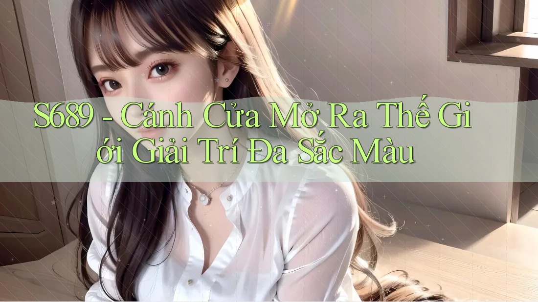 S689 - Cánh Cửa Mở Ra Thế Giới Giải Trí Đa Sắc Màu