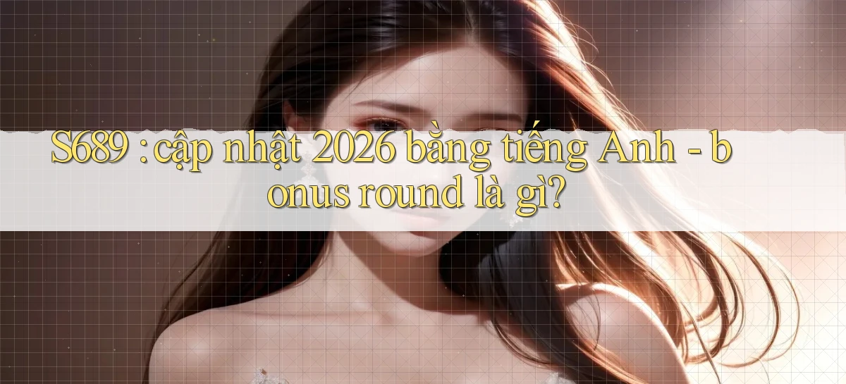 S689 cập nhật 2026 bằng tiếng Anh   bonus round là gì