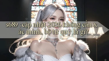 s689 cập nhật 2026 không cần xác minh, bộ tứ quý là gì