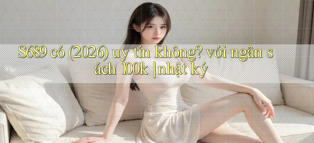 S689 có (2026) uy tín không với ngân sách 100k nhật ký