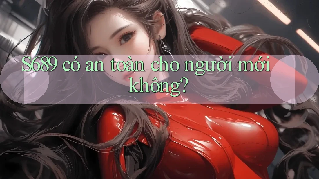 S689 có an toàn cho người mới không?