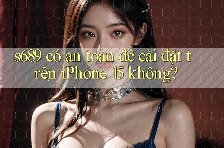 s689 có an toàn để cài đặt trên iPhone 15 không?