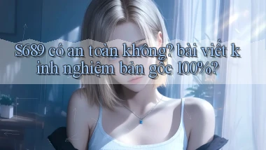 S689 có an toàn không bài viết kinh nghiệm bản gốc 100%