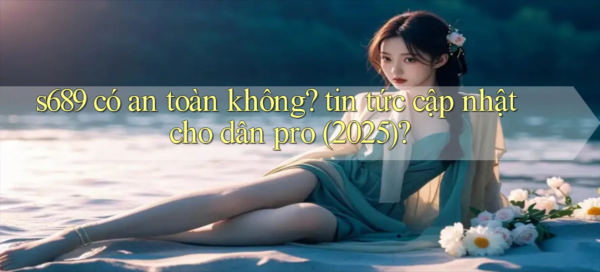 s689 có an toàn không tin tức cập nhật cho dân pro (2025)