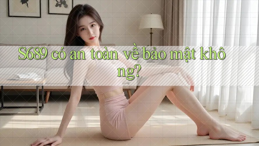 S689 có an toàn về bảo mật không?