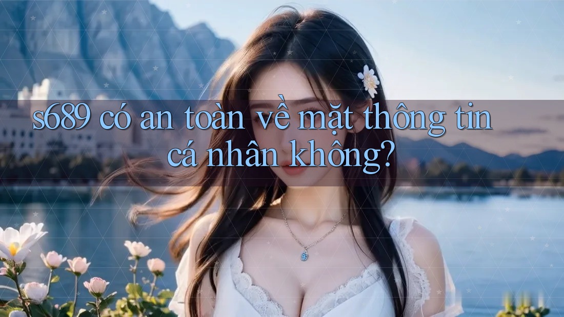 s689 có an toàn về mặt thông tin cá nhân không?