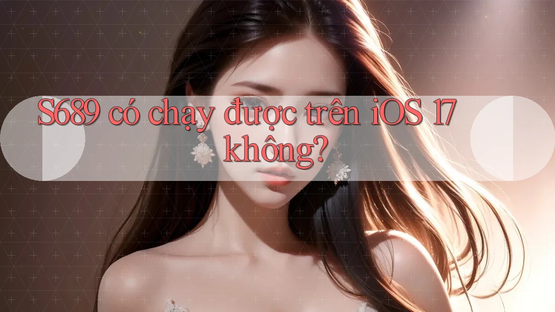 S689 có chạy được trên iOS 17 không?