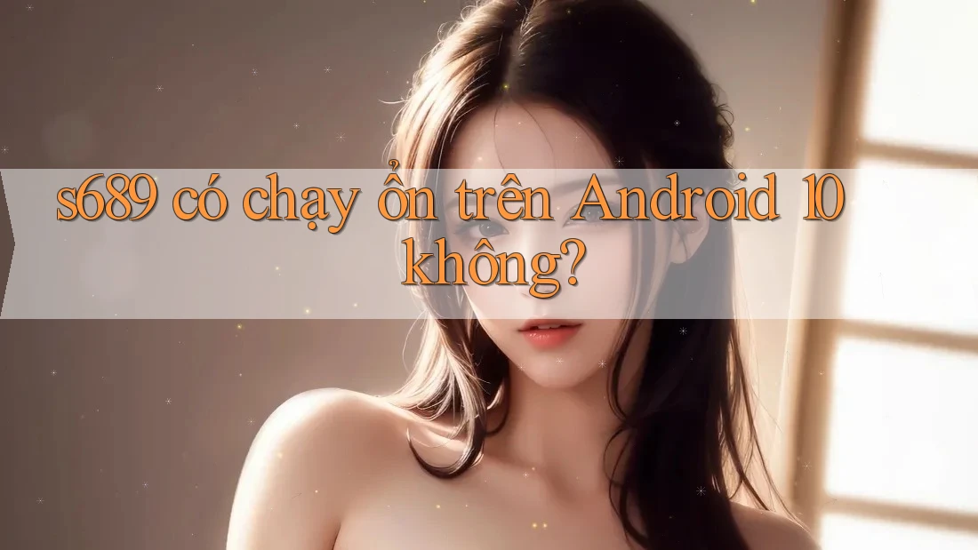 s689 có chạy ổn trên Android 10 không? s689 có chạy ổn trên Android 10 không?