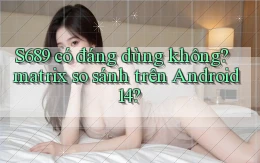 S689 có đáng dùng không matrix so sánh trên Android 14