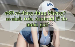s689 có đáng dùng không so sánh trên Android 15 domain giả