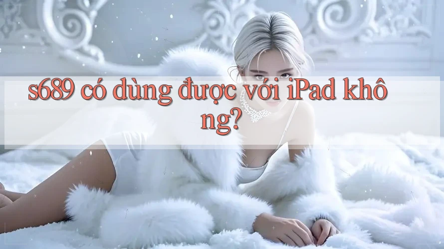 s689 có dùng được với iPad không? s689 có dùng được với iPad không?