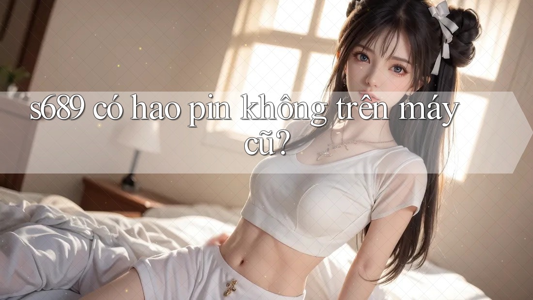 s689 có hao pin không trên máy cũ?