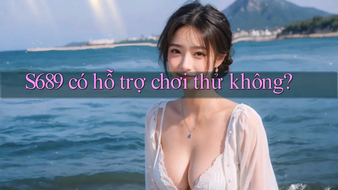S689 có hỗ trợ chơi thử không?