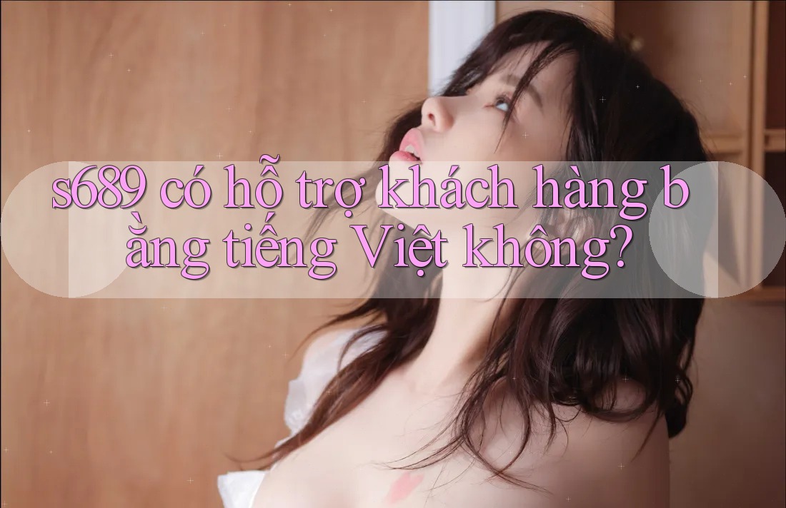 s689 có hỗ trợ khách hàng bằng tiếng Việt không? s689 có hỗ trợ khách hàng bằng tiếng Việt không?
