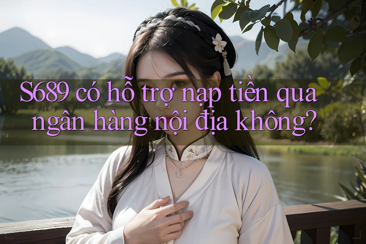 S689 có hỗ trợ nạp tiền qua ngân hàng nội địa không?